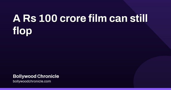 Why a ₹100 crore film can still flop